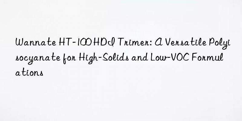 wannate ht-100 hdi trimer: a versatile polyisocyanate for high-solids and low-voc formulations