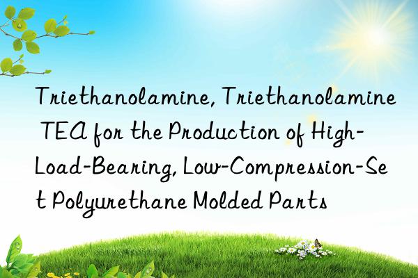 triethanolamine, triethanolamine tea for the production of high-load-bearing, low-compression-set polyurethane molded parts