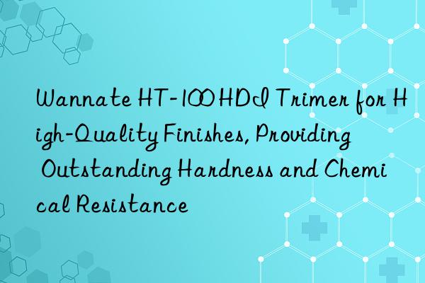 wannate ht-100 hdi trimer for high-quality finishes, providing outstanding hardness and chemical resistance
