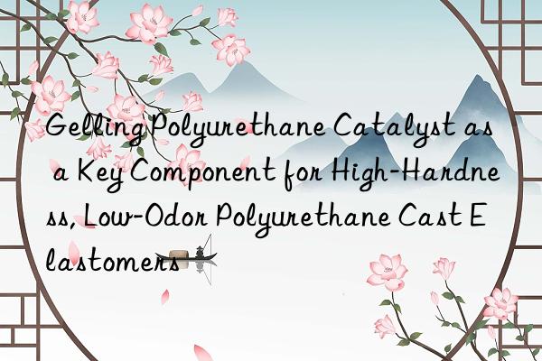 gelling polyurethane catalyst as a key component for high-hardness, low-odor polyurethane cast elastomers