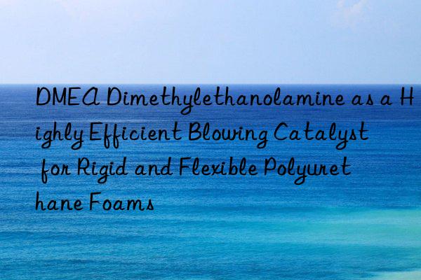 dmea dimethylethanolamine as a highly efficient blowing catalyst for rigid and flexible polyurethane foams