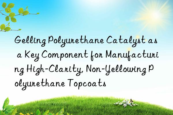 gelling polyurethane catalyst as a key component for manufacturing high-clarity, non-yellowing polyurethane topcoats