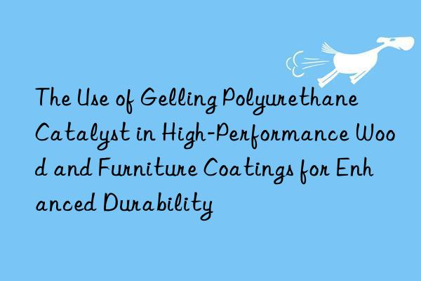 the use of gelling polyurethane catalyst in high-performance wood and furniture coatings for enhanced durability