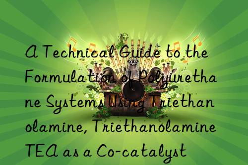 a technical guide to the formulation of polyurethane systems using triethanolamine, triethanolamine tea as a co-catalyst