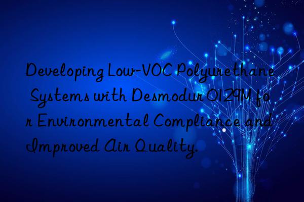 developing low-voc polyurethane systems with desmodur 0129m for environmental compliance and improved air quality.