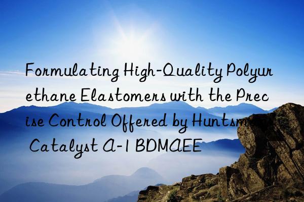 formulating high-quality polyurethane elastomers with the precise control offered by  catalyst a-1 bdmaee