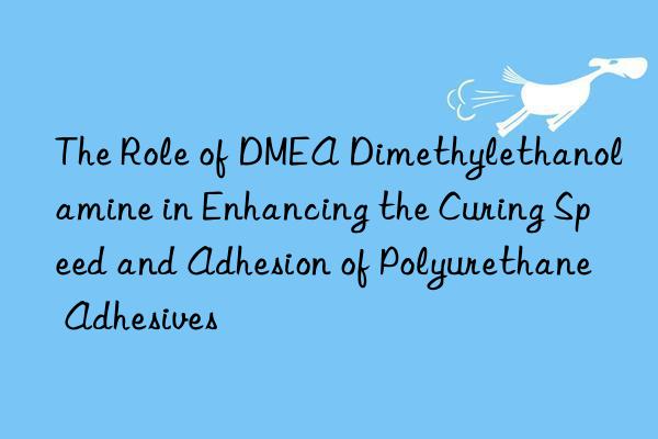 the role of dmea dimethylethanolamine in enhancing the curing speed and adhesion of polyurethane adhesives