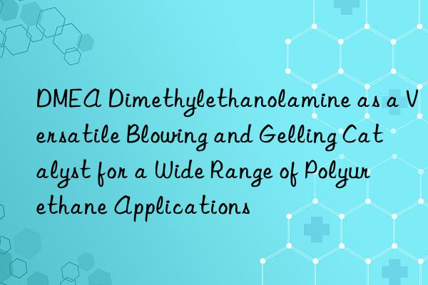 dmea dimethylethanolamine as a versatile blowing and gelling catalyst for a wide range of polyurethane applications