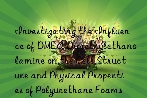 investigating the influence of dmea dimethylethanolamine on the cell structure and physical properties of polyurethane foams