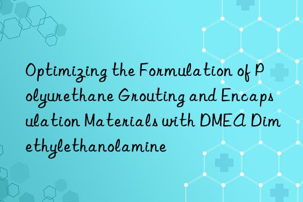 optimizing the formulation of polyurethane grouting and encapsulation materials with dmea dimethylethanolamine