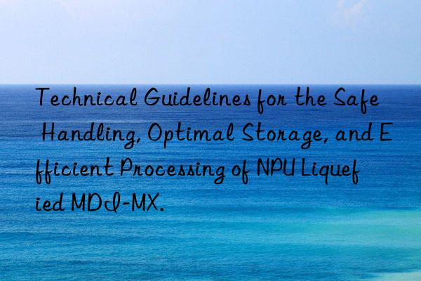 technical guidelines for the safe handling, optimal storage, and efficient processing of npu liquefied mdi-mx.