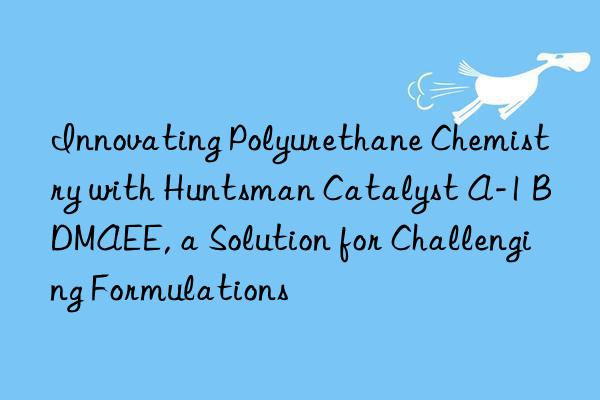 innovating polyurethane chemistry with  catalyst a-1 bdmaee, a solution for challenging formulations