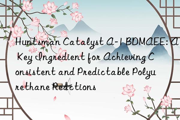  catalyst a-1 bdmaee: a key ingredient for achieving consistent and predictable polyurethane reactions