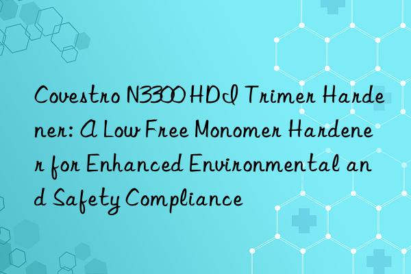  n3300 hdi trimer hardener: a low free monomer hardener for enhanced environmental and safety compliance