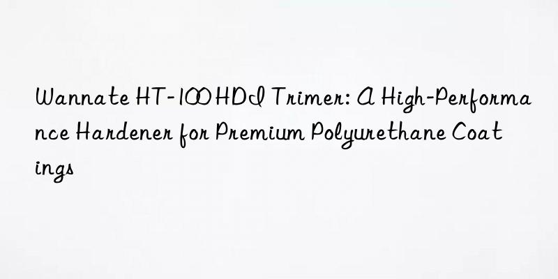 wannate ht-100 hdi trimer: a high-performance hardener for premium polyurethane coatings