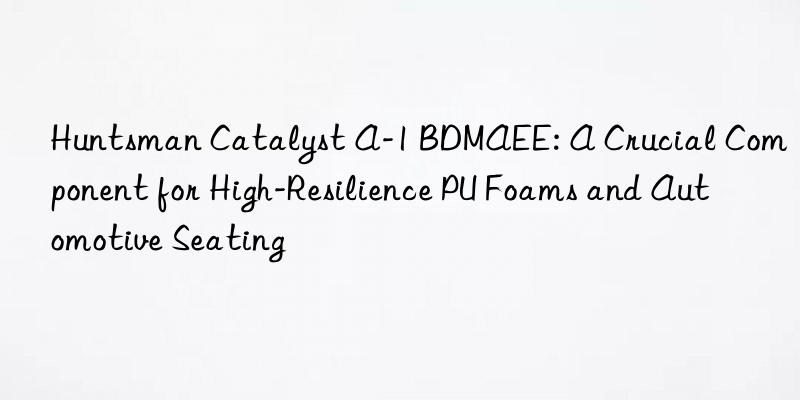  catalyst a-1 bdmaee: a crucial component for high-resilience pu foams and automotive seating