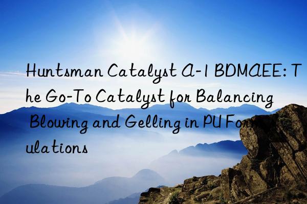  catalyst a-1 bdmaee: the go-to catalyst for balancing blowing and gelling in pu formulations