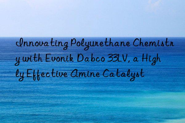 innovating polyurethane chemistry with  dabco 33lv, a highly effective amine catalyst