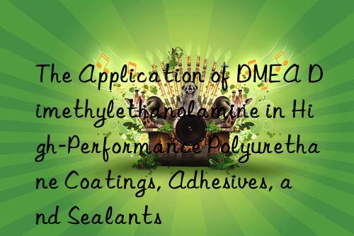 the application of dmea dimethylethanolamine in high-performance polyurethane coatings, adhesives, and sealants