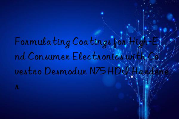 formulating coatings for high-end consumer electronics with  desmodur n75 hdi hardener
