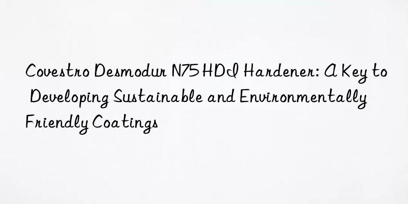  desmodur n75 hdi hardener: a key to developing sustainable and environmentally friendly coatings