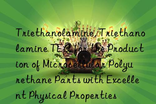 triethanolamine, triethanolamine tea for the production of microcellular polyurethane parts with excellent physical properties