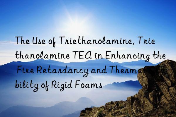 the use of triethanolamine, triethanolamine tea in enhancing the fire retardancy and thermal stability of rigid foams