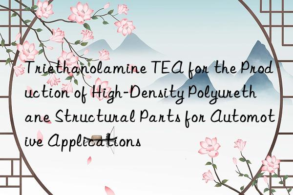 triethanolamine tea for the production of high-density polyurethane structural parts for automotive applications