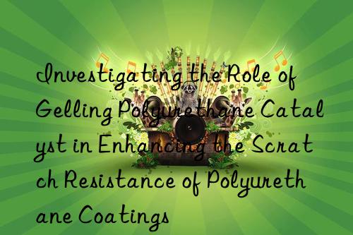 investigating the role of gelling polyurethane catalyst in enhancing the scratch resistance of polyurethane coatings