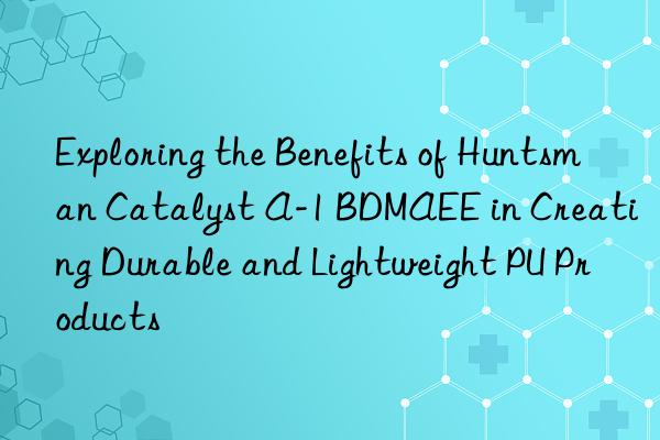 exploring the benefits of  catalyst a-1 bdmaee in creating durable and lightweight pu products