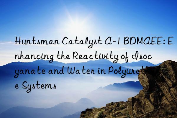  catalyst a-1 bdmaee: enhancing the reactivity of isocyanate and water in polyurethane systems