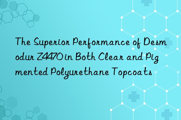 the superior performance of desmodur z4470 in both clear and pigmented polyurethane topcoats
