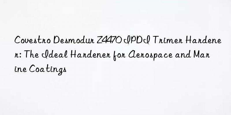  desmodur z4470 ipdi trimer hardener: the ideal hardener for aerospace and marine coatings