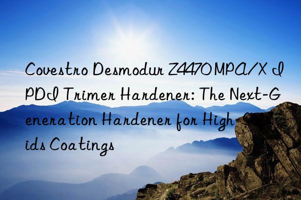  desmodur z4470 mpa/x ipdi trimer hardener: the next-generation hardener for high-solids coatings