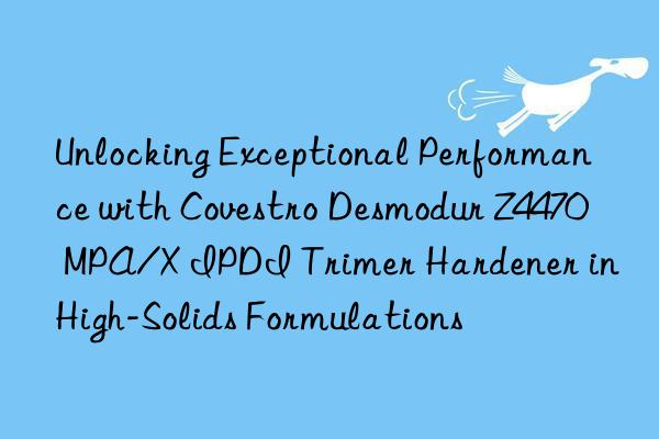 unlocking exceptional performance with  desmodur z4470 mpa/x ipdi trimer hardener in high-solids formulations