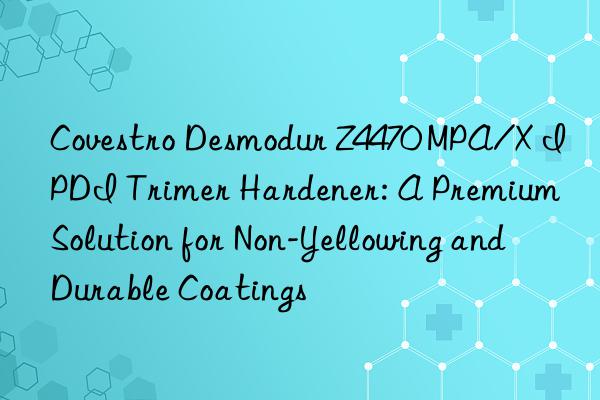  desmodur z4470 mpa/x ipdi trimer hardener: a premium solution for non-yellowing and durable coatings