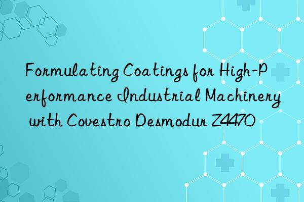 formulating coatings for high-performance industrial machinery with  desmodur z4470