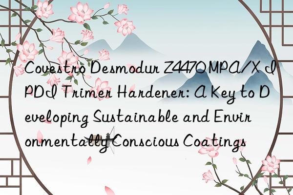  desmodur z4470 mpa/x ipdi trimer hardener: a key to developing sustainable and environmentally conscious coatings