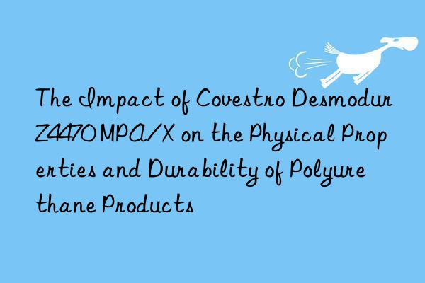 the impact of desmodur z4470 mpa/x on the physical properties and durability of polyurethane products