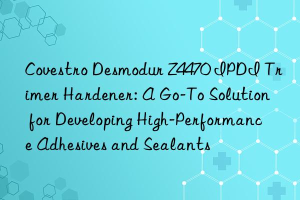  desmodur z4470 ipdi trimer hardener: a go-to solution for developing high-performance adhesives and sealants