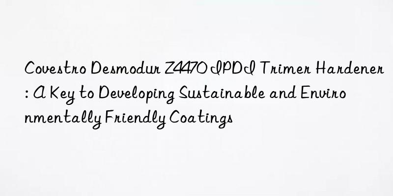  desmodur z4470 ipdi trimer hardener: a key to developing sustainable and environmentally friendly coatings