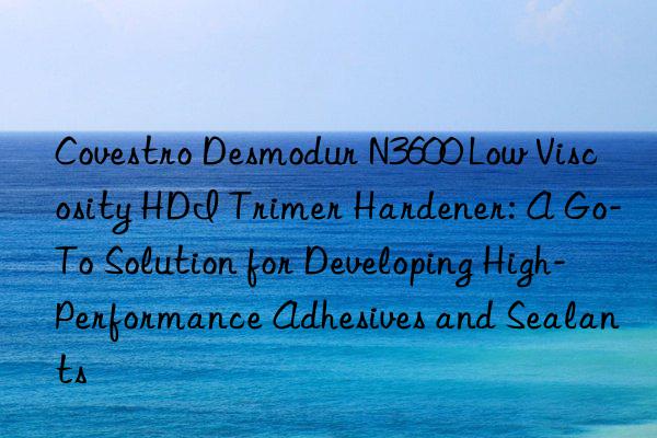  desmodur n3600 low viscosity hdi trimer hardener: a go-to solution for developing high-performance adhesives and sealants
