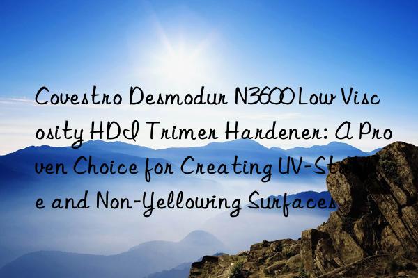  desmodur n3600 low viscosity hdi trimer hardener: a proven choice for creating uv-stable and non-yellowing surfaces