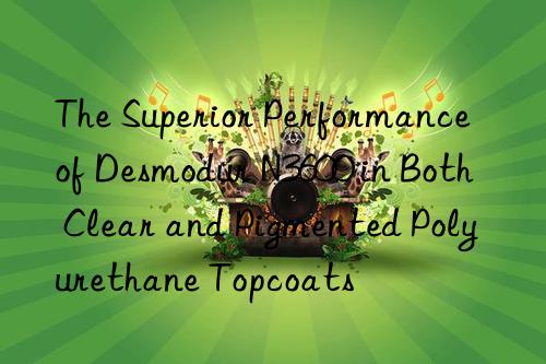 the superior performance of desmodur n3600 in both clear and pigmented polyurethane topcoats