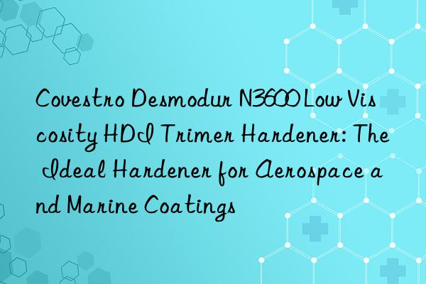  desmodur n3600 low viscosity hdi trimer hardener: the ideal hardener for aerospace and marine coatings