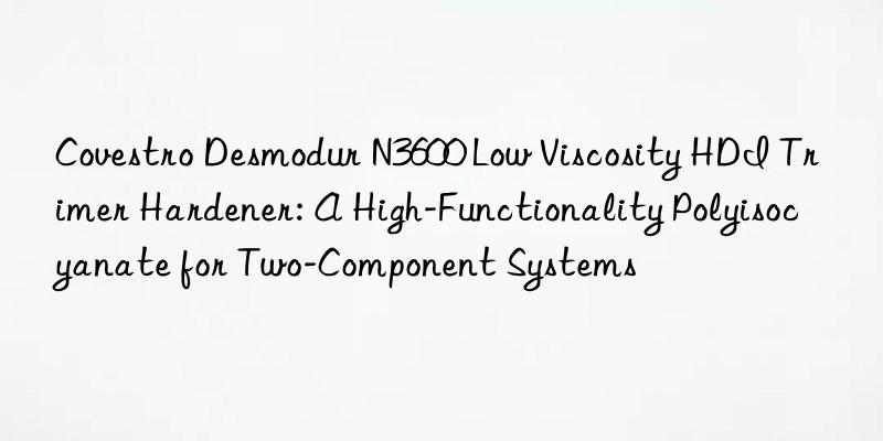 desmodur n3600 low viscosity hdi trimer hardener: a high-functionality polyisocyanate for two-component systems