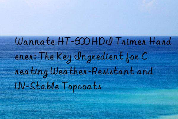 wannate ht-600 hdi trimer hardener: the key ingredient for creating weather-resistant and uv-stable topcoats