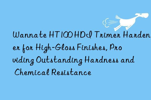 wannate ht100 hdi trimer hardener for high-gloss finishes, providing outstanding hardness and chemical resistance