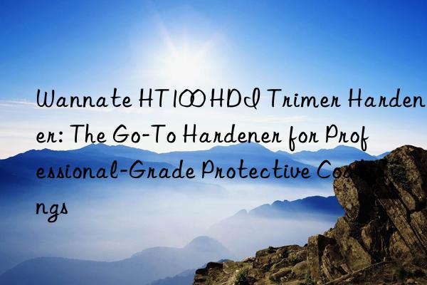 wannate ht100 hdi trimer hardener: the go-to hardener for professional-grade protective coatings
