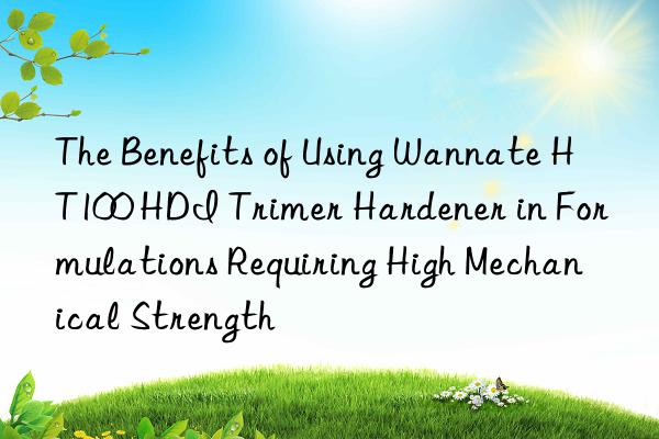 the benefits of using wannate ht100 hdi trimer hardener in formulations requiring high mechanical strength